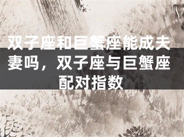 双子座和巨蟹座能成夫妻吗,双子座与巨蟹座配对指数
