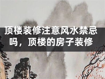 顶楼装修注意风水禁忌吗，顶楼的房子装修