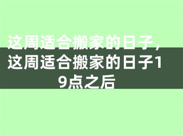 这周适合搬家的日子，这周适合搬家的日子19点之后
