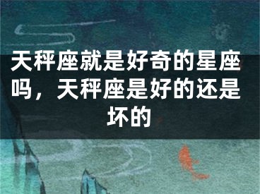 天秤座就是好奇的星座吗，天秤座是好的还是坏的