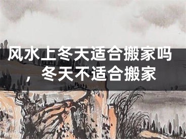 风水上冬天适合搬家吗，冬天不适合搬家