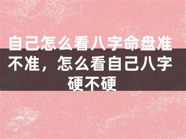 自己怎么看八字命盘准不准，怎么看自己八字硬不硬