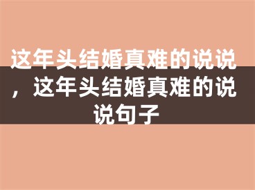 这年头结婚真难的说说，这年头结婚真难的说说句子