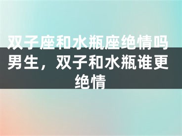 双子座和水瓶座绝情吗男生，双子和水瓶谁更绝情