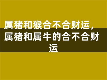 属猪和猴合不合财运，属猪和属牛的合不合财运