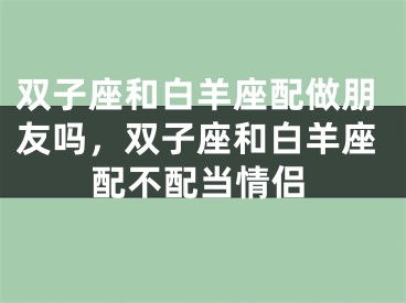 双子座和白羊座配做朋友吗，双子座和白羊座配不配当情侣