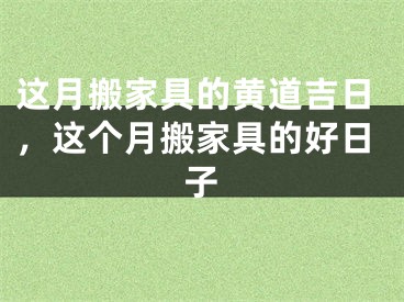 这月搬家具的黄道吉日，这个月搬家具的好日子