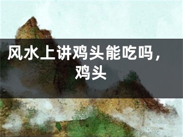 风水上讲鸡头能吃吗，鸡头