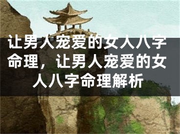 让男人宠爱的女人八字命理，让男人宠爱的女人八字命理解析