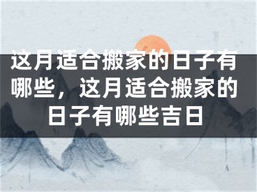 这月适合搬家的日子有哪些，这月适合搬家的日子有哪些吉日