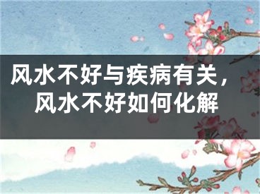 风水不好与疾病有关，风水不好如何化解