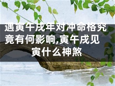 遇寅午戌年对冲命格究竟有何影响,寅午戌见寅什么神煞