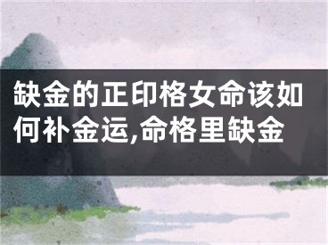 缺金的正印格女命该如何补金运,命格里缺金