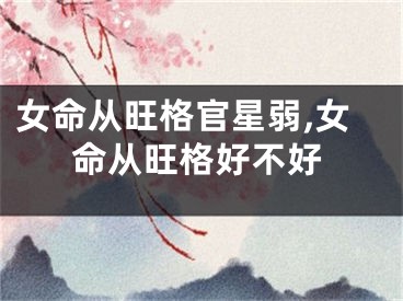 女命从旺格官星弱,女命从旺格好不好