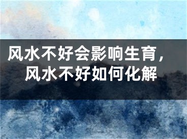 风水不好会影响生育，风水不好如何化解