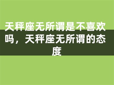 天秤座无所谓是不喜欢吗，天秤座无所谓的态度