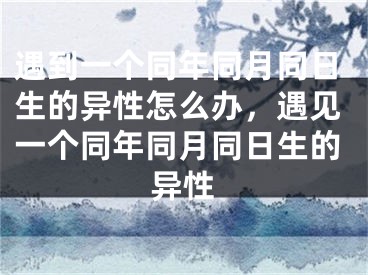 遇到一个同年同月同日生的异性怎么办，遇见一个同年同月同日生的异性