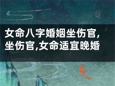 女命八字婚姻坐伤官,坐伤官,女命适宜晚婚