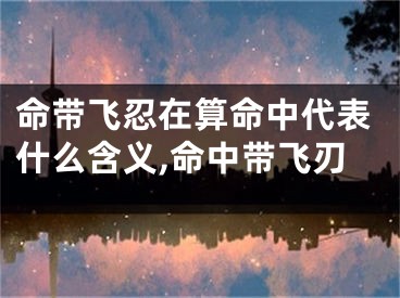 命带飞忍在算命中代表什么含义,命中带飞刃