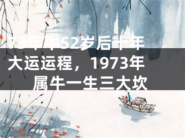 73年牛52岁后十年大运运程，1973年属牛一生三大坎