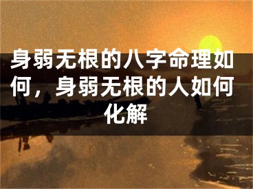 身弱无根的八字命理如何，身弱无根的人如何化解