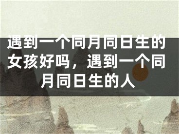 遇到一个同月同日生的女孩好吗，遇到一个同月同日生的人