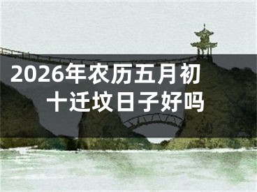 2026年农历五月初十迁坟日子好吗