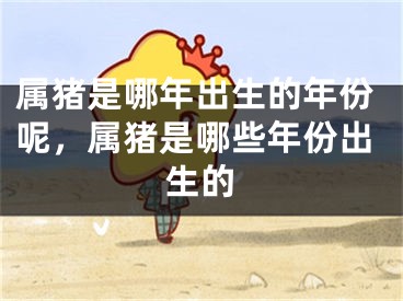 属猪是哪年出生的年份呢，属猪是哪些年份出生的