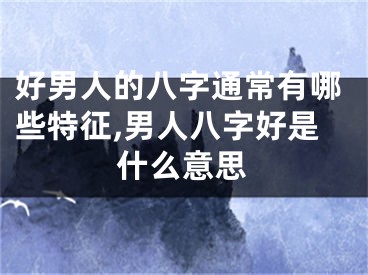 好男人的八字通常有哪些特征,男人八字好是什么意思