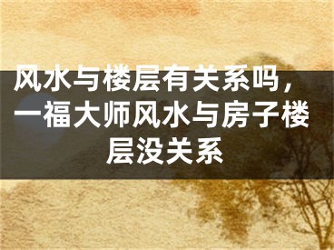 风水与楼层有关系吗，一福大师风水与房子楼层没关系
