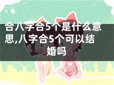 合八字合5个是什么意思,八字合5个可以结婚吗
