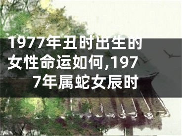 1977年丑时出生的女性命运如何,1977年属蛇女辰时
