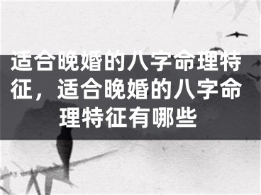 适合晚婚的八字命理特征，适合晚婚的八字命理特征有哪些