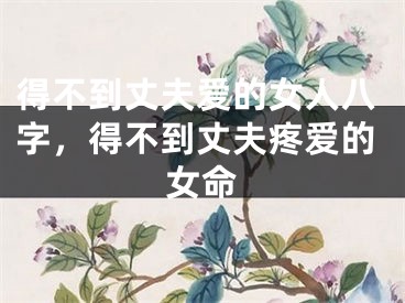 得不到丈夫爱的女人八字，得不到丈夫疼爱的女命