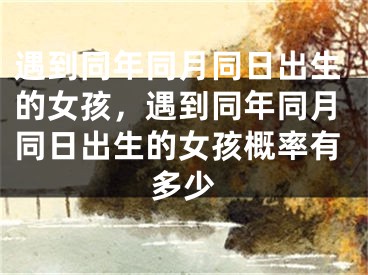 遇到同年同月同日出生的女孩，遇到同年同月同日出生的女孩概率有多少
