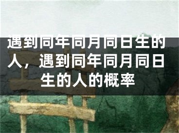 遇到同年同月同日生的人，遇到同年同月同日生的人的概率