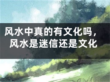 风水中真的有文化吗，风水是迷信还是文化