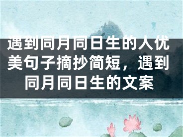 遇到同月同日生的人优美句子摘抄简短，遇到同月同日生的文案