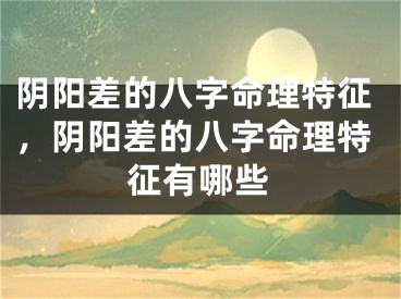 阴阳差的八字命理特征，阴阳差的八字命理特征有哪些