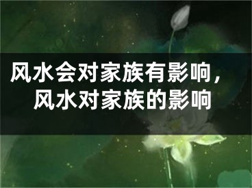 风水会对家族有影响，风水对家族的影响