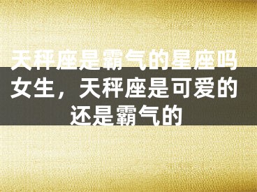 天秤座是霸气的星座吗女生，天秤座是可爱的还是霸气的