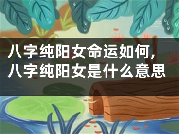 八字纯阳女命运如何,八字纯阳女是什么意思