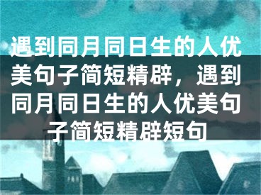遇到同月同日生的人优美句子简短精辟，遇到同月同日生的人优美句子简短精辟短句