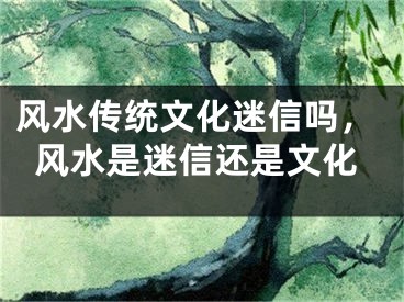 风水传统文化迷信吗，风水是迷信还是文化