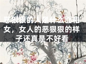 恶狠狠的人是什么面相女，女人的恶狠狠的样子还真是不好看