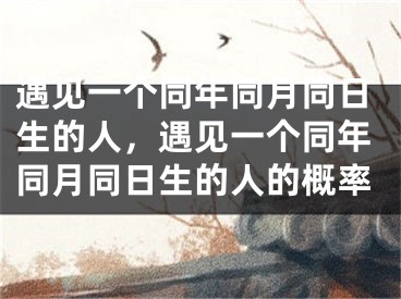遇见一个同年同月同日生的人，遇见一个同年同月同日生的人的概率
