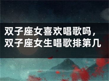 双子座女喜欢唱歌吗，双子座女生唱歌排第几