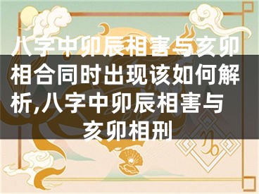 八字中卯辰相害与亥卯相合同时出现该如何解析,八字中卯辰相害与亥卯相刑