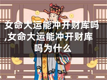 女命大运能冲开财库吗,女命大运能冲开财库吗为什么