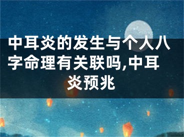 中耳炎的发生与个人八字命理有关联吗,中耳炎预兆